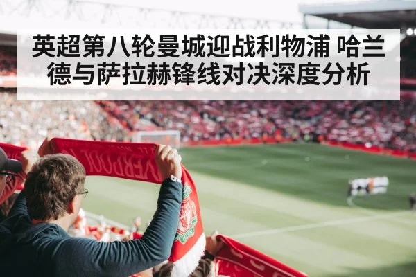 英超第八轮曼城迎战利物浦 哈兰德与萨拉赫锋线对决深度分析