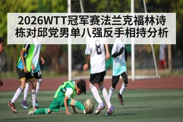 2026WTT冠军赛法兰克福林诗栋对邱党男单八强反手相持分析